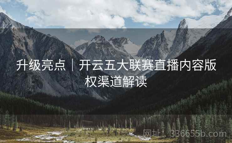 升级亮点｜开云五大联赛直播内容版权渠道解读