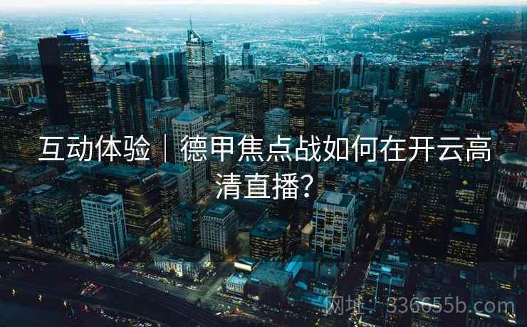 互动体验｜德甲焦点战如何在开云高清直播？  第2张