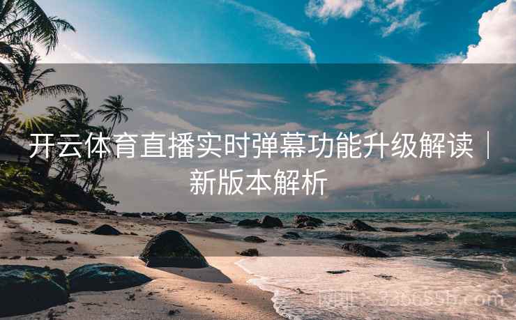 开云体育直播实时弹幕功能升级解读｜新版本解析