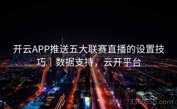 开云APP推送五大联赛直播的设置技巧｜数据支持，云开平台