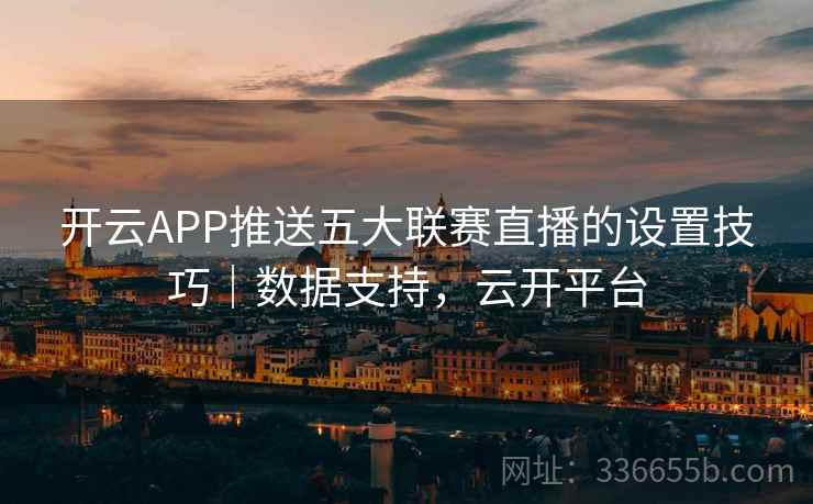 开云APP推送五大联赛直播的设置技巧｜数据支持，云开平台  第2张