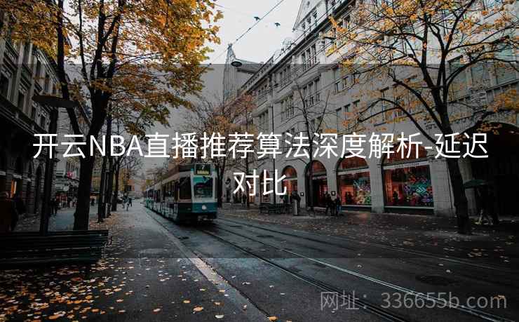 开云NBA直播推荐算法深度解析-延迟对比