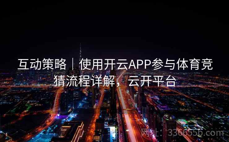 互动策略｜使用开云APP参与体育竞猜流程详解，云开平台