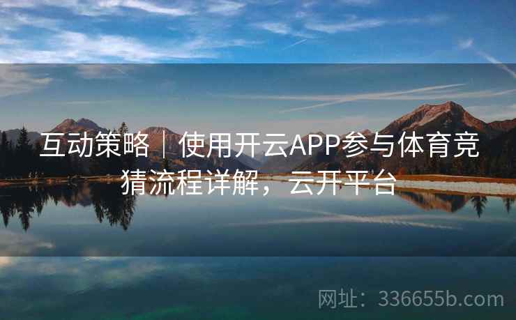 互动策略｜使用开云APP参与体育竞猜流程详解，云开平台  第2张
