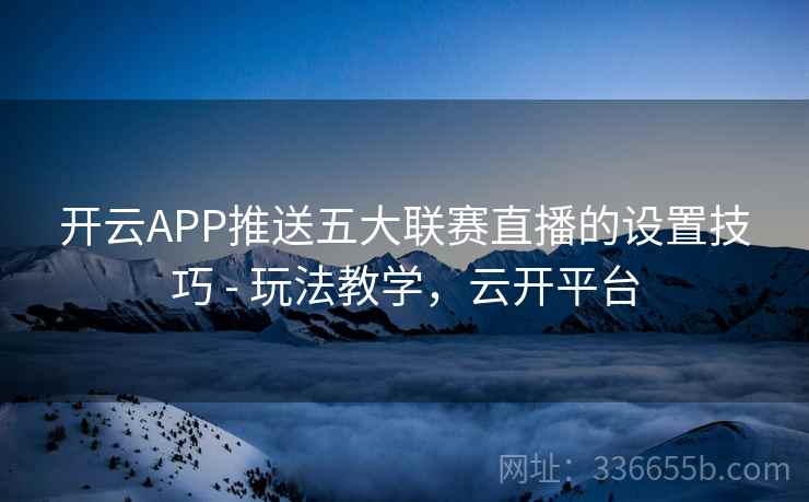 开云APP推送五大联赛直播的设置技巧 - 玩法教学，云开平台  第2张