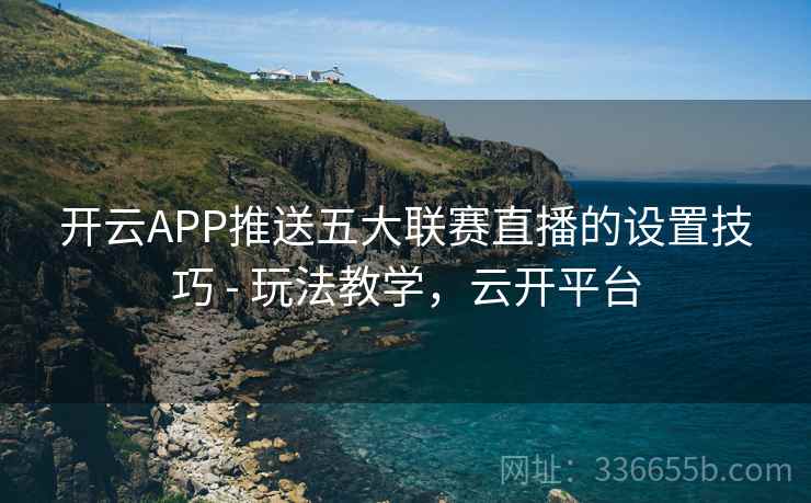 开云APP推送五大联赛直播的设置技巧 - 玩法教学，云开平台