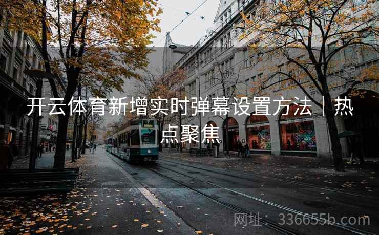 开云体育新增实时弹幕设置方法｜热点聚焦