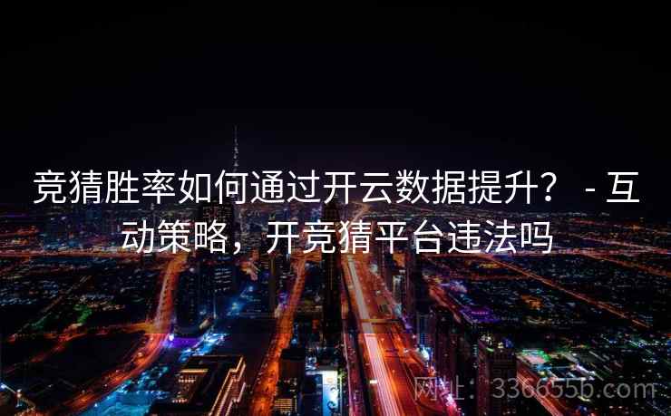 竞猜胜率如何通过开云数据提升？ - 互动策略，开竞猜平台违法吗  第2张