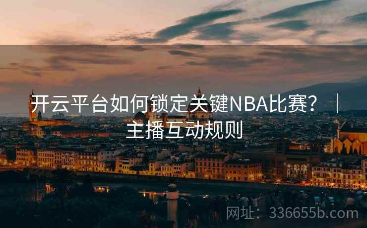 开云平台如何锁定关键NBA比赛？｜主播互动规则  第2张