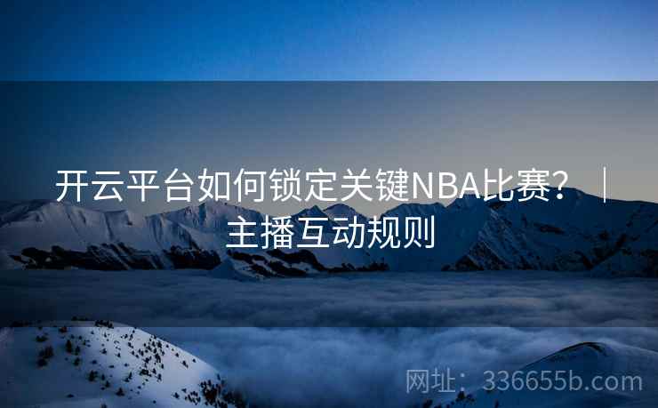 开云平台如何锁定关键NBA比赛？｜主播互动规则
