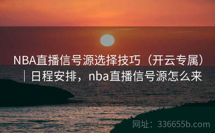 NBA直播信号源选择技巧（开云专属）｜日程安排，nba直播信号源怎么来