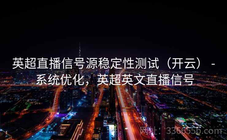 英超直播信号源稳定性测试（开云） - 系统优化，英超英文直播信号