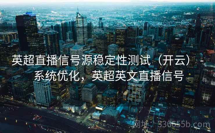 英超直播信号源稳定性测试（开云） - 系统优化，英超英文直播信号  第2张