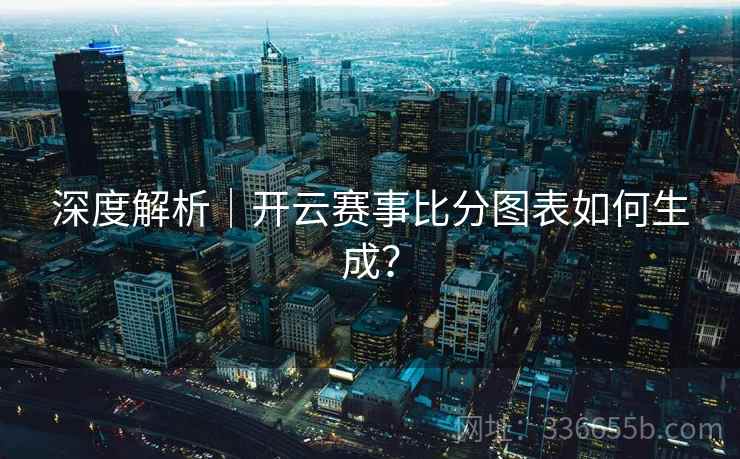 深度解析｜开云赛事比分图表如何生成？  第2张