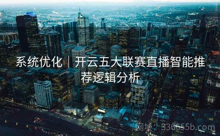 系统优化｜开云五大联赛直播智能推荐逻辑分析  第2张