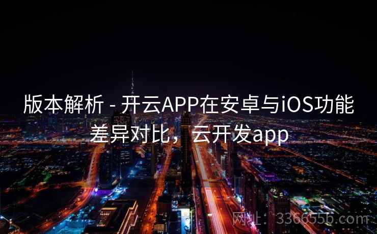 版本解析 - 开云APP在安卓与iOS功能差异对比，云开发app  第2张