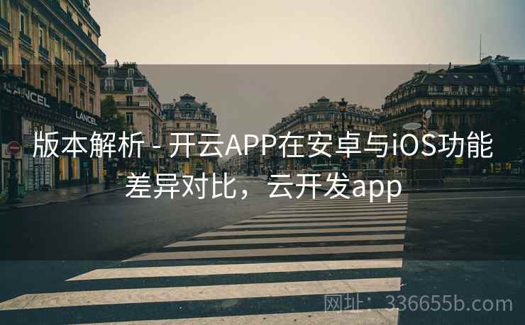 版本解析 - 开云APP在安卓与iOS功能差异对比，云开发app