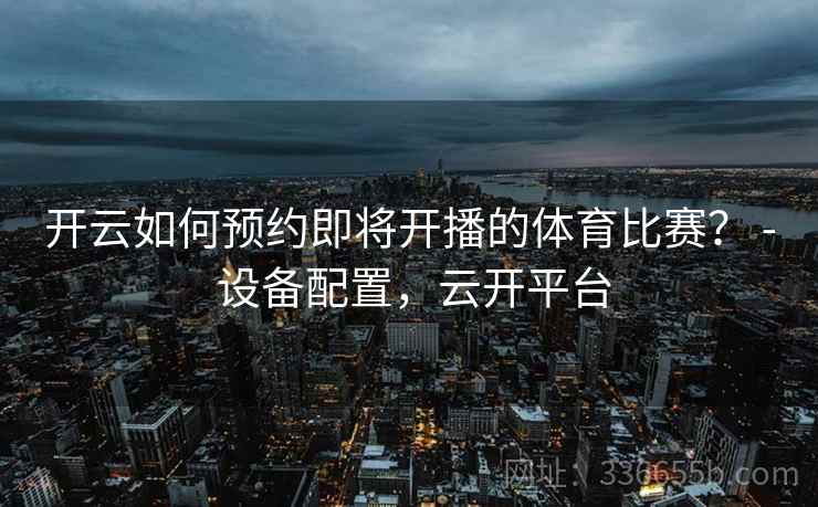 开云如何预约即将开播的体育比赛？ - 设备配置，云开平台