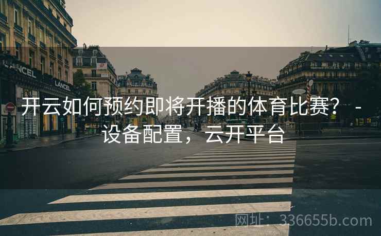 开云如何预约即将开播的体育比赛？ - 设备配置，云开平台  第2张