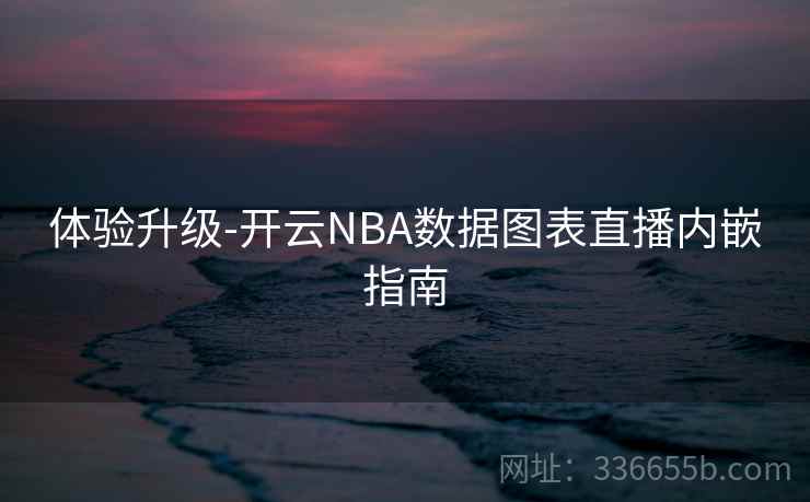 体验升级-开云NBA数据图表直播内嵌指南