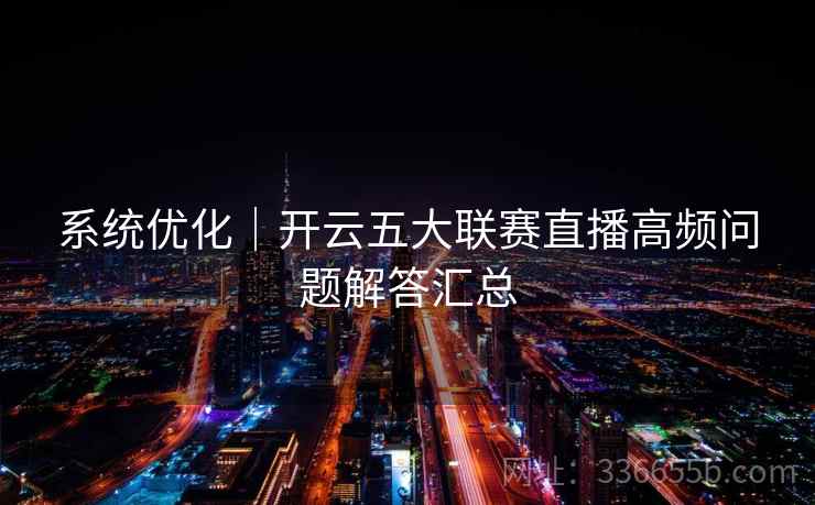 系统优化｜开云五大联赛直播高频问题解答汇总