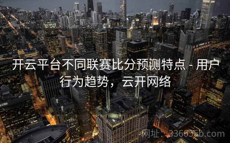 开云平台不同联赛比分预测特点 - 用户行为趋势，云开网络