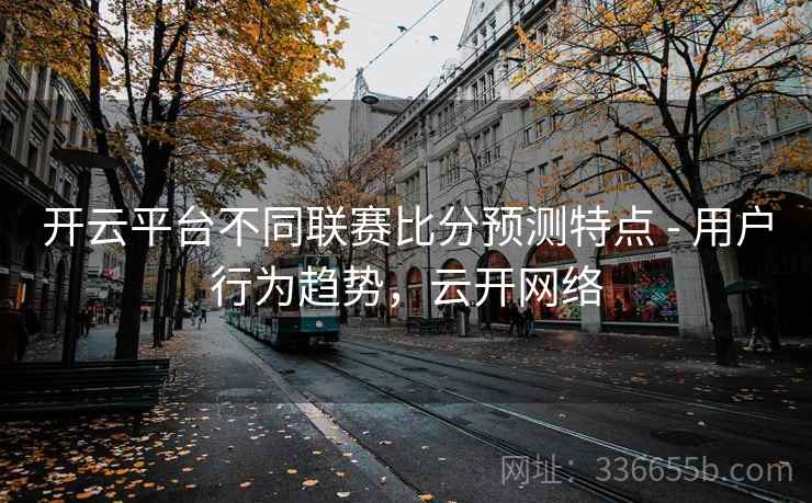 开云平台不同联赛比分预测特点 - 用户行为趋势，云开网络  第2张