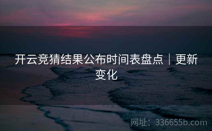 开云竞猜结果公布时间表盘点｜更新变化