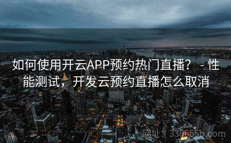 如何使用开云APP预约热门直播？ - 性能测试，开发云预约直播怎么取消