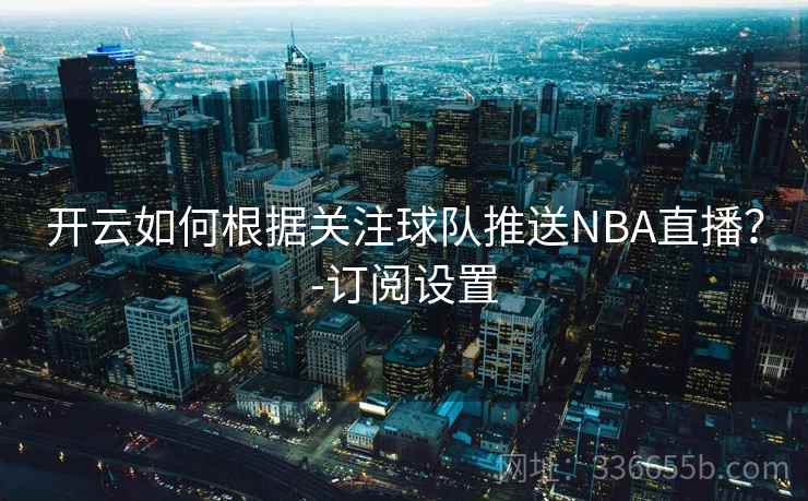 开云如何根据关注球队推送NBA直播？-订阅设置
