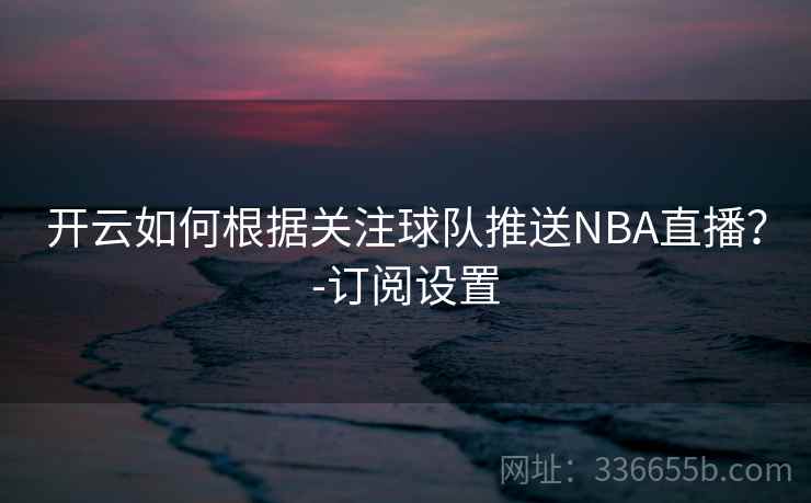 开云如何根据关注球队推送NBA直播？-订阅设置  第2张