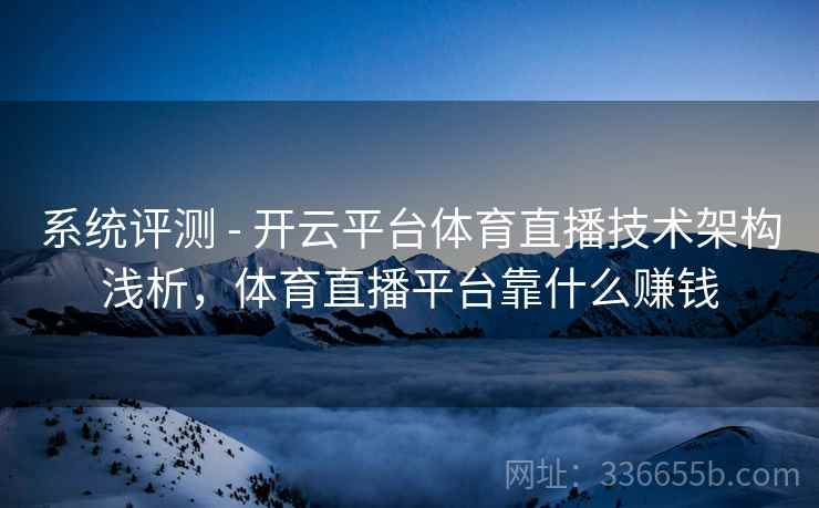 系统评测 - 开云平台体育直播技术架构浅析，体育直播平台靠什么赚钱
