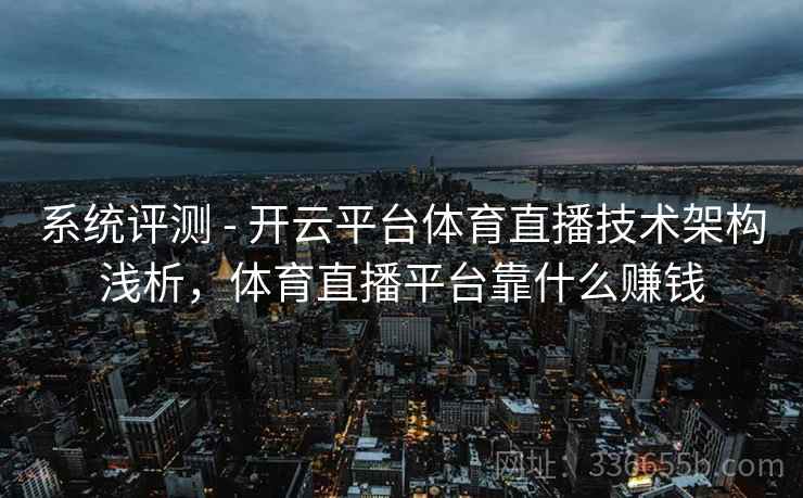 系统评测 - 开云平台体育直播技术架构浅析，体育直播平台靠什么赚钱