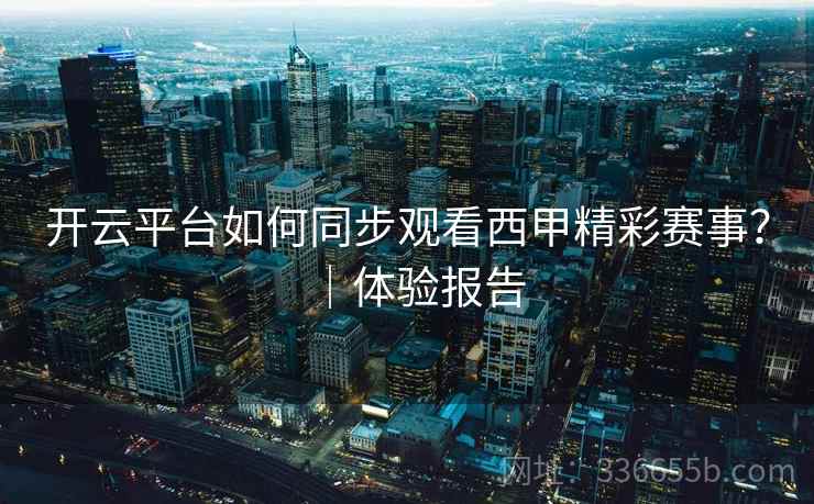 开云平台如何同步观看西甲精彩赛事？｜体验报告