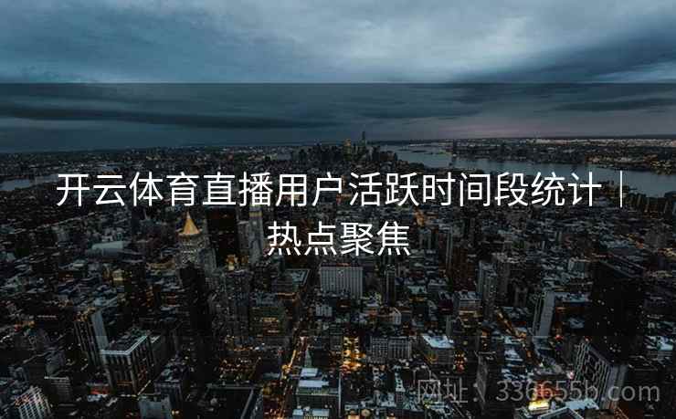 开云体育直播用户活跃时间段统计｜热点聚焦