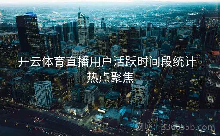 开云体育直播用户活跃时间段统计｜热点聚焦