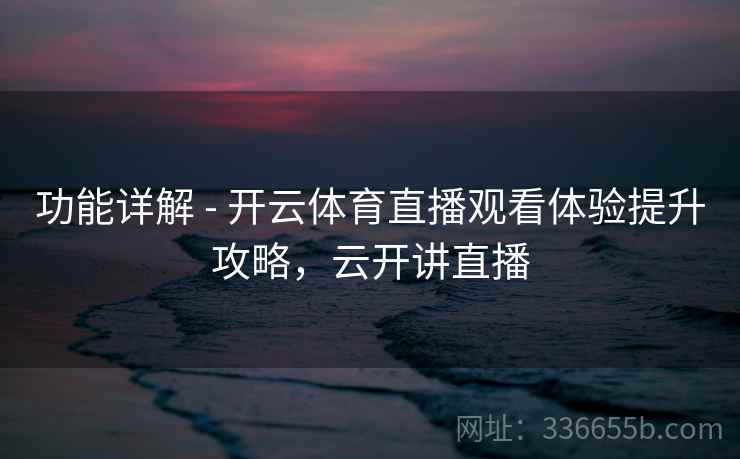 功能详解 - 开云体育直播观看体验提升攻略，云开讲直播