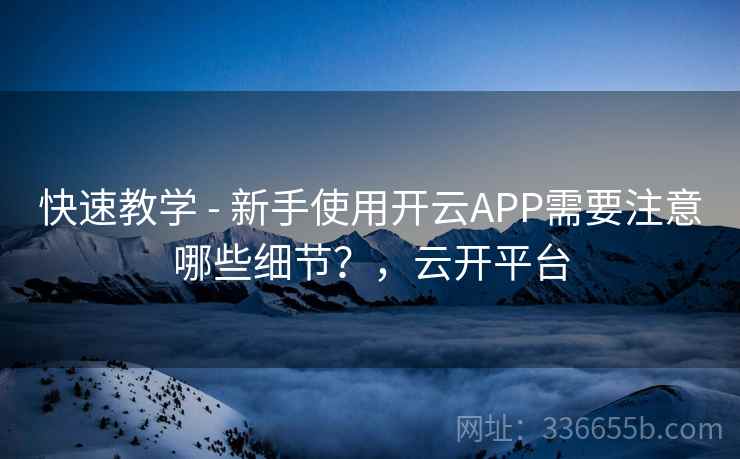 快速教学 - 新手使用开云APP需要注意哪些细节？，云开平台  第1张