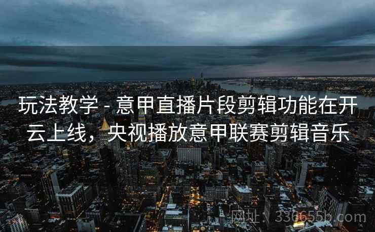 玩法教学 - 意甲直播片段剪辑功能在开云上线，央视播放意甲联赛剪辑音乐  第1张