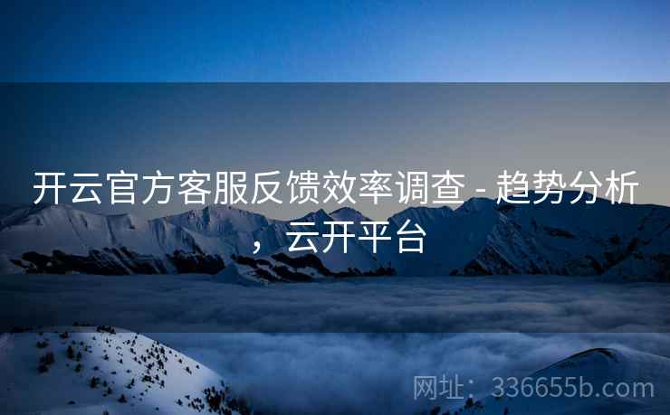 开云官方客服反馈效率调查 - 趋势分析，云开平台  第2张
