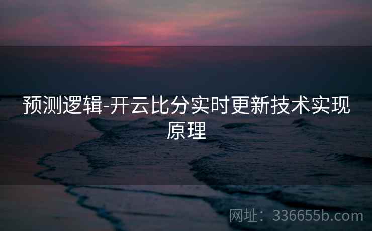 预测逻辑-开云比分实时更新技术实现原理