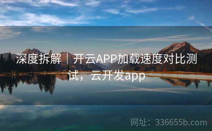 深度拆解｜开云APP加载速度对比测试，云开发app  第1张