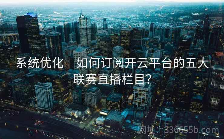 系统优化｜如何订阅开云平台的五大联赛直播栏目？  第2张