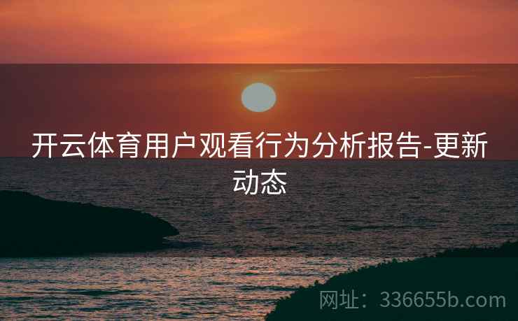 开云体育用户观看行为分析报告-更新动态