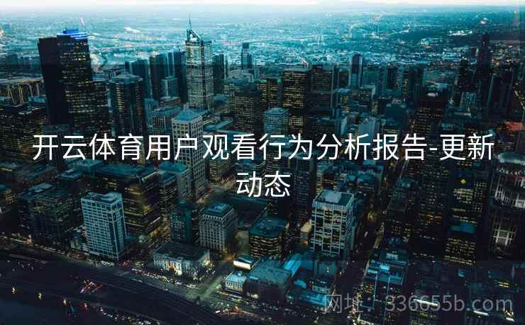 开云体育用户观看行为分析报告-更新动态  第2张