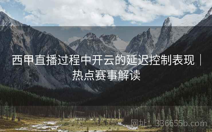 西甲直播过程中开云的延迟控制表现｜热点赛事解读  第2张