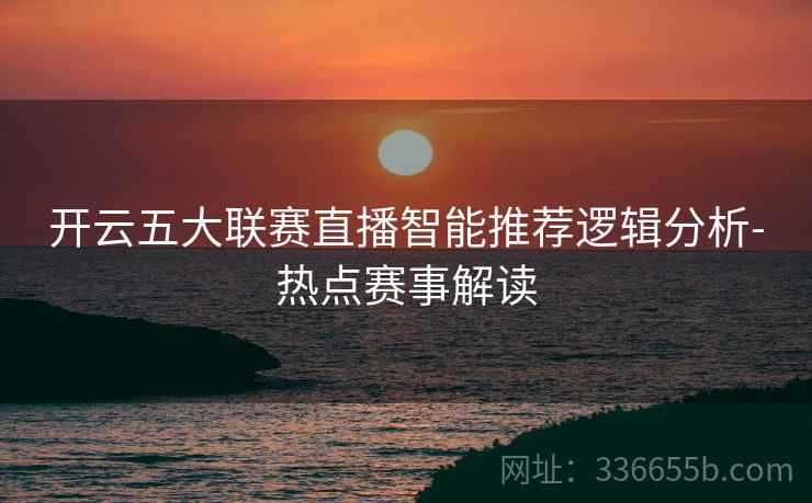 开云五大联赛直播智能推荐逻辑分析-热点赛事解读  第2张