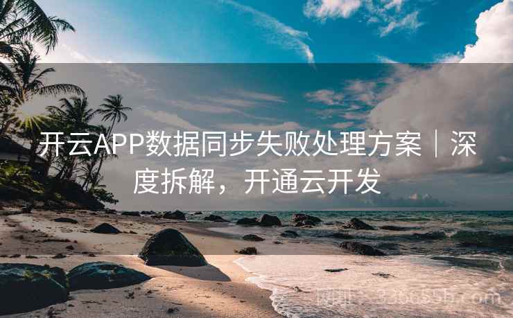 开云APP数据同步失败处理方案｜深度拆解，开通云开发  第2张